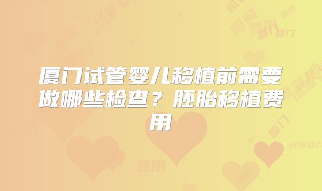 厦门试管婴儿移植前需要做哪些检查?胚胎移植费用