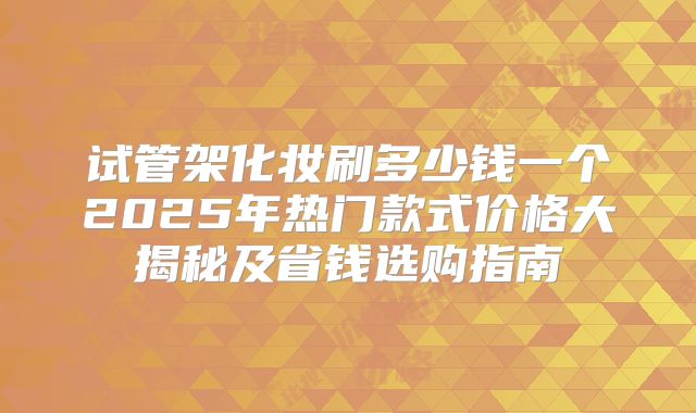 试管架化妆刷多少钱一个2025年热门款式价格大揭秘及省钱选购指南