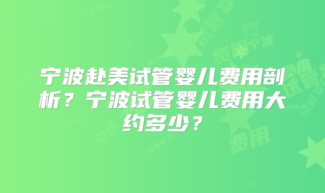 宁波赴美试管婴儿费用剖析?宁波试管婴儿费用大约多少?