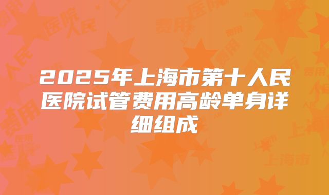 2025年上海市第十人民医院试管费用高龄单身详细组成