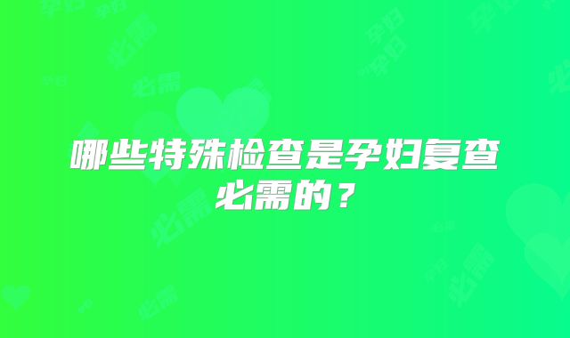 哪些特殊检查是孕妇复查必需的？
