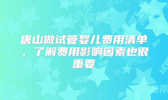 唐山做试管婴儿费用清单，了解费用影响因素也很重要