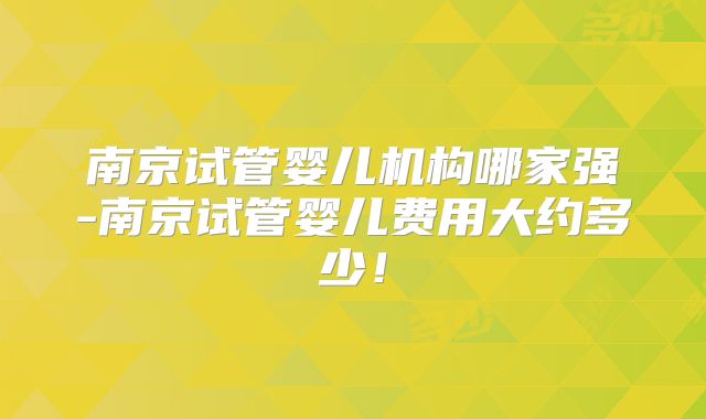 南京试管婴儿机构哪家强-南京试管婴儿费用大约多少！