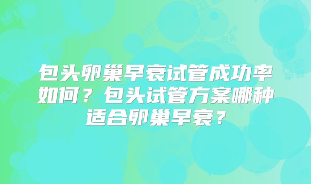 包头卵巢早衰试管成功率如何？包头试管方案哪种适合卵巢早衰？