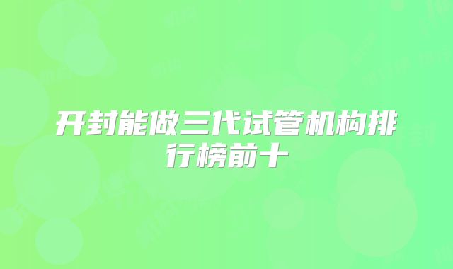 开封能做三代试管机构排行榜前十
