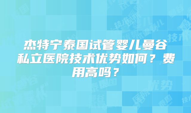 杰特宁泰国试管婴儿曼谷私立医院技术优势如何？费用高吗？