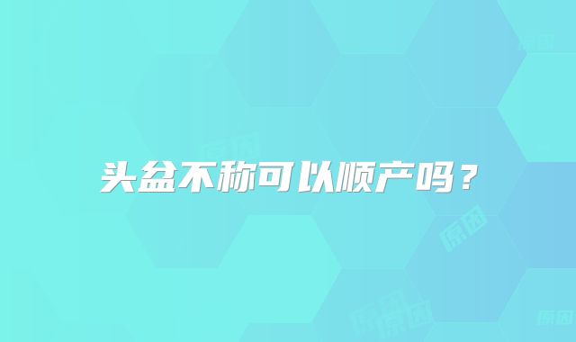 头盆不称可以顺产吗？