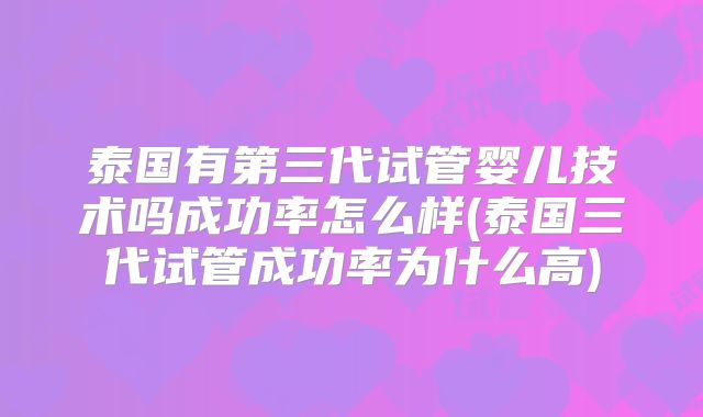 泰国有第三代试管婴儿技术吗成功率怎么样(泰国三代试管成功率为什么高)