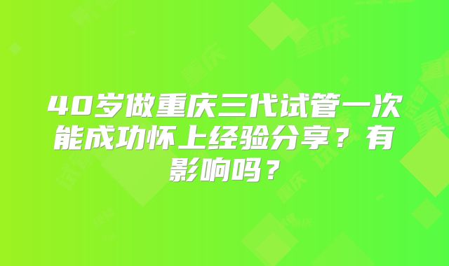 40岁做重庆三代试管一次能成功怀上经验分享？有影响吗？