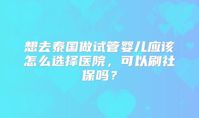 想去泰国做试管婴儿应该怎么选择医院,可以刷社保吗?