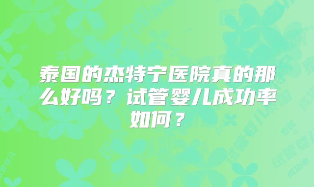 泰国的杰特宁医院真的那么好吗?试管婴儿成功率如何?