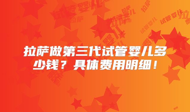 拉萨做第三代试管婴儿多少钱？具体费用明细！