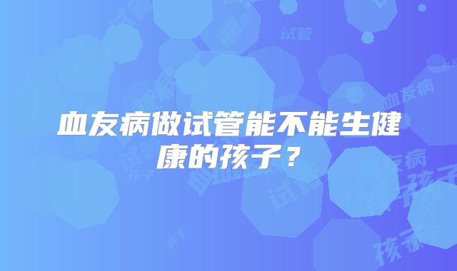 血友病做试管能不能生健康的孩子？