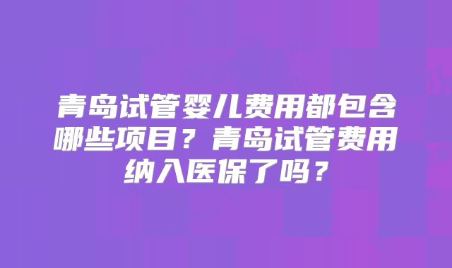 青岛试管婴儿费用都包含哪些项目？青岛试管费用纳入医保了吗？