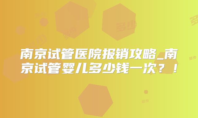 南京试管医院报销攻略_南京试管婴儿多少钱一次？！