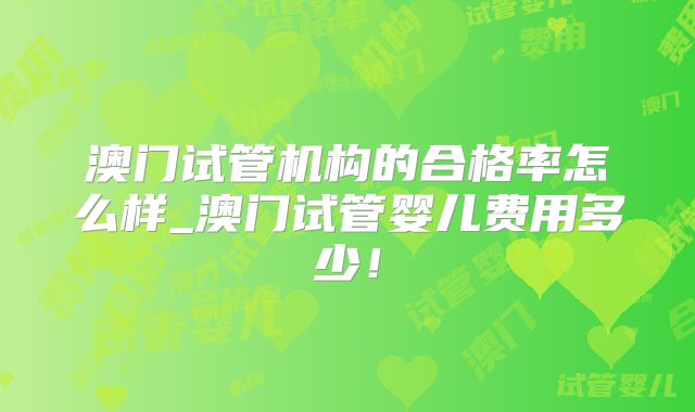 澳门试管机构的合格率怎么样_澳门试管婴儿费用多少!