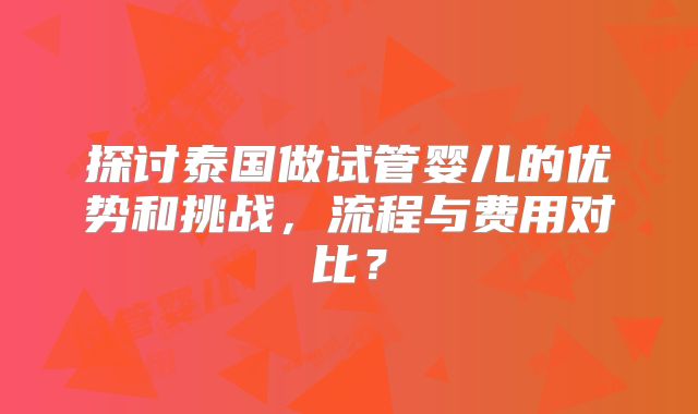 探讨泰国做试管婴儿的优势和挑战，流程与费用对比？