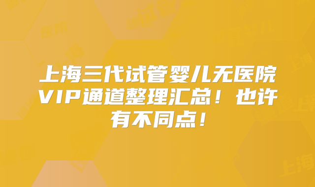 上海三代试管婴儿无医院VIP通道整理汇总！也许有不同点！