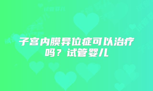 子宫内膜异位症可以治疗吗？试管婴儿