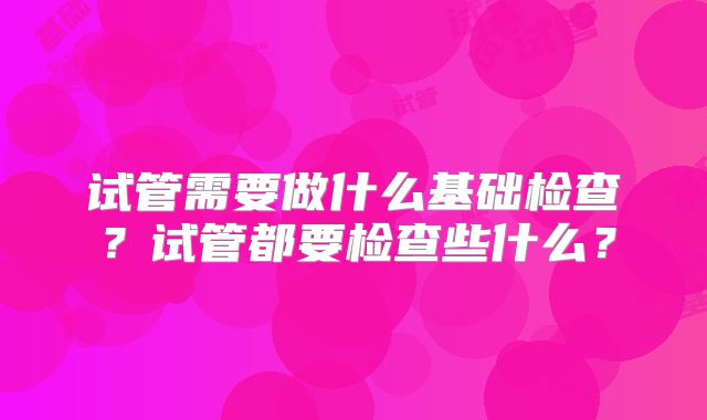 试管需要做什么基础检查？试管都要检查些什么？