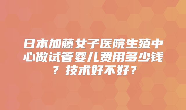 日本加藤女子医院生殖中心做试管婴儿费用多少钱？技术好不好？