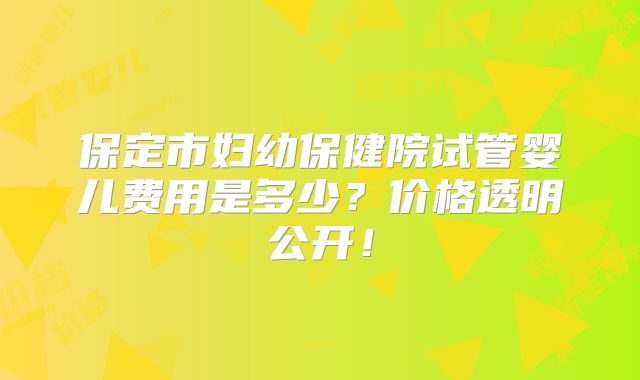 保定市妇幼保健院试管婴儿费用是多少？价格透明公开！