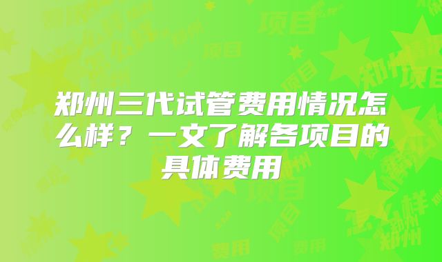 郑州三代试管费用情况怎么样？一文了解各项目的具体费用