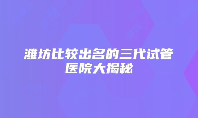 潍坊比较出名的三代试管医院大揭秘