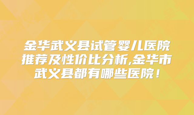 金华武义县试管婴儿医院推荐及性价比分析,金华市武义县都有哪些医院！