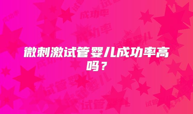 微刺激试管婴儿成功率高吗？