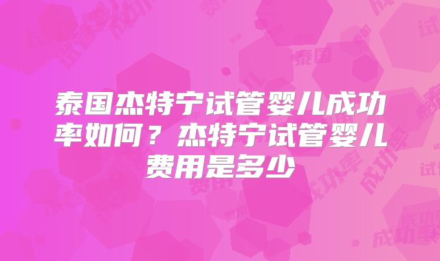 泰国杰特宁试管婴儿成功率如何？杰特宁试管婴儿费用是多少