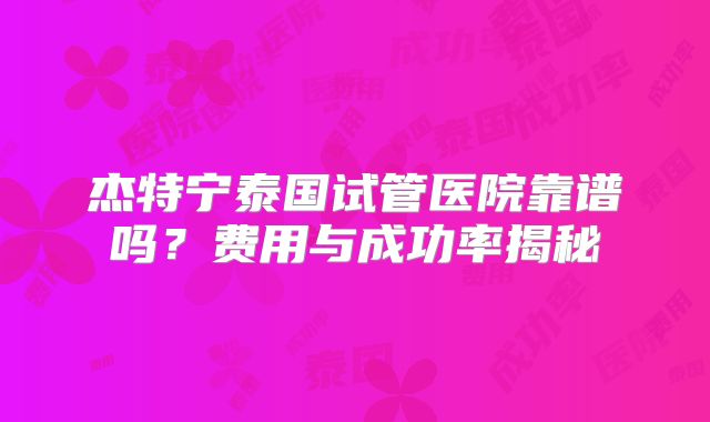 杰特宁泰国试管医院靠谱吗？费用与成功率揭秘