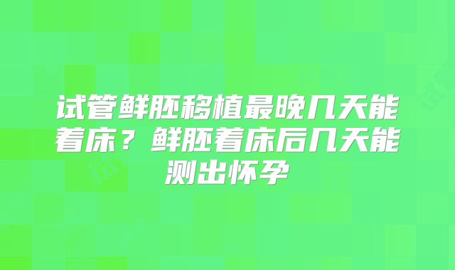 试管鲜胚移植最晚几天能着床？鲜胚着床后几天能测出怀孕