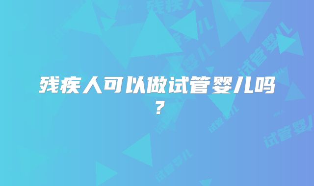 残疾人可以做试管婴儿吗？