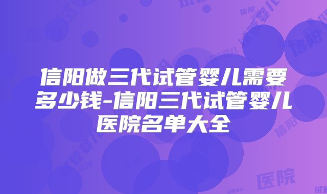 信阳做三代试管婴儿需要多少钱-信阳三代试管婴儿医院名单大全