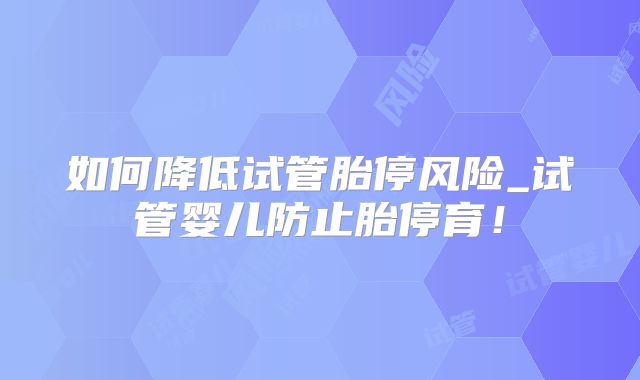 如何降低试管胎停风险_试管婴儿防止胎停育!