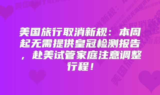 美国旅行取消新规：本周起无需提供皇冠检测报告，赴美试管家庭注意调整行程！