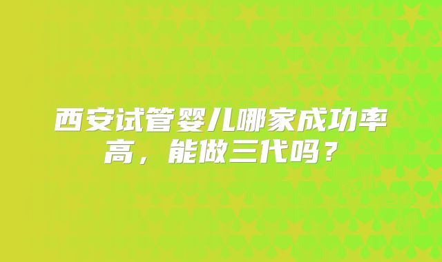 西安试管婴儿哪家成功率高，能做三代吗？