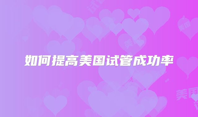 如何提高美国试管成功率