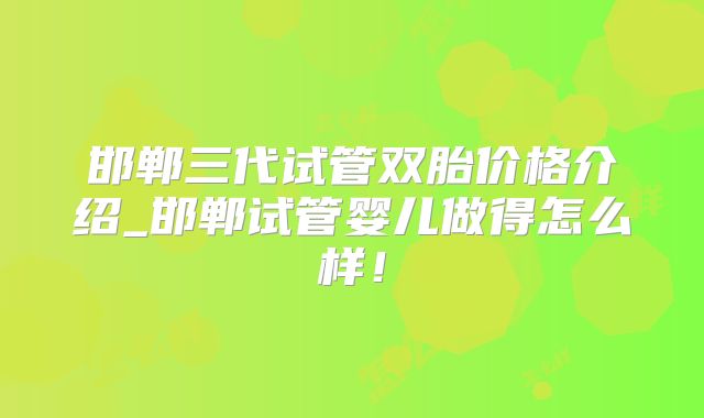 邯郸三代试管双胎价格介绍_邯郸试管婴儿做得怎么样！