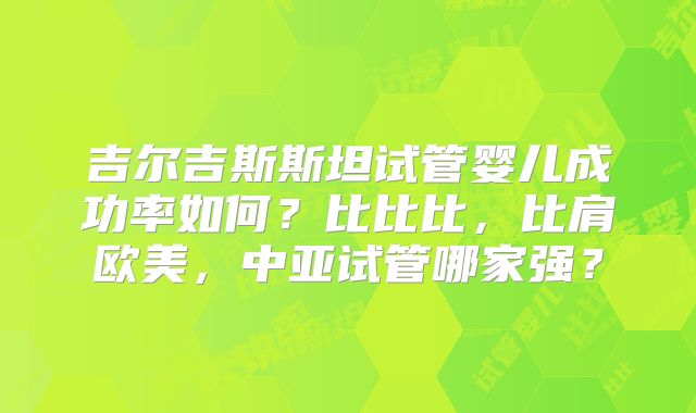 吉尔吉斯斯坦试管婴儿成功率如何？比比比，比肩欧美，中亚试管哪家强？