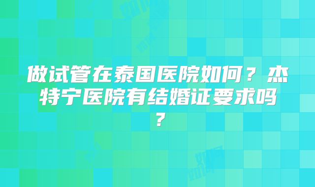 做试管在泰国医院如何？杰特宁医院有结婚证要求吗？