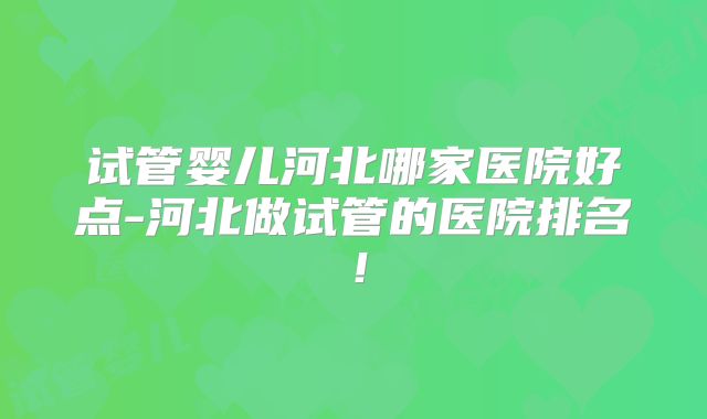 试管婴儿河北哪家医院好点-河北做试管的医院排名！
