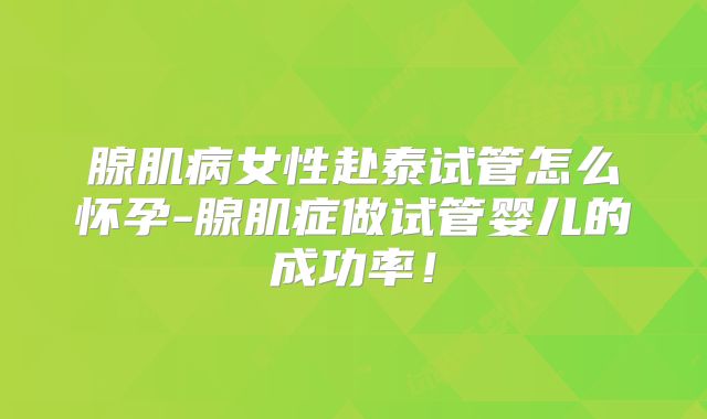 腺肌病女性赴泰试管怎么怀孕-腺肌症做试管婴儿的成功率！