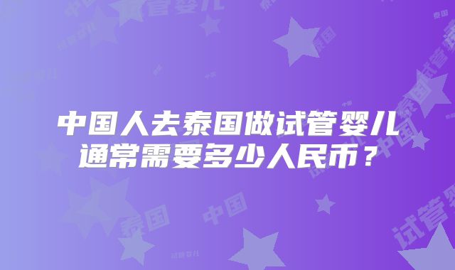 中国人去泰国做试管婴儿通常需要多少人民币？