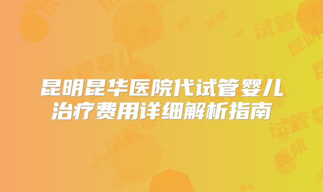 昆明昆华医院代试管婴儿治疗费用详细解析指南