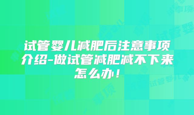 试管婴儿减肥后注意事项介绍-做试管减肥减不下来怎么办！