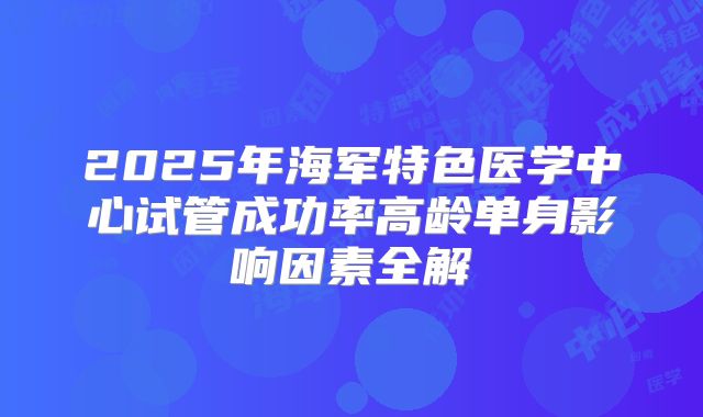 2025年海军特色医学中心试管成功率高龄单身影响因素全解