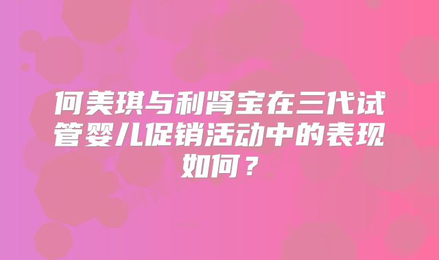 何美琪与利肾宝在三代试管婴儿促销活动中的表现如何？
