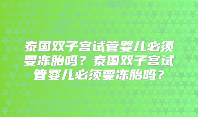 泰国双子宫试管婴儿必须要冻胎吗？泰国双子宫试管婴儿必须要冻胎吗？